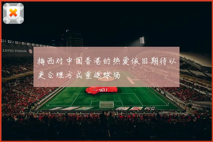 梅西对中国香港的热爱依旧期待以更合理方式重返球场