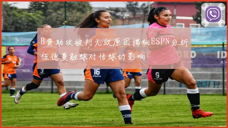 B费助攻被判无效原因揭秘ESPN分析伍德曼触球对传球的影响