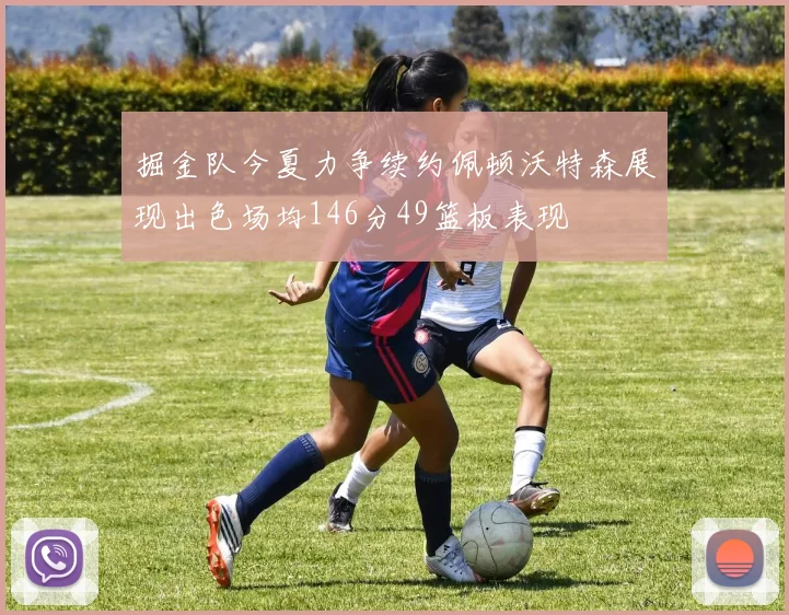 掘金队今夏力争续约佩顿沃特森展现出色场均146分49篮板表现