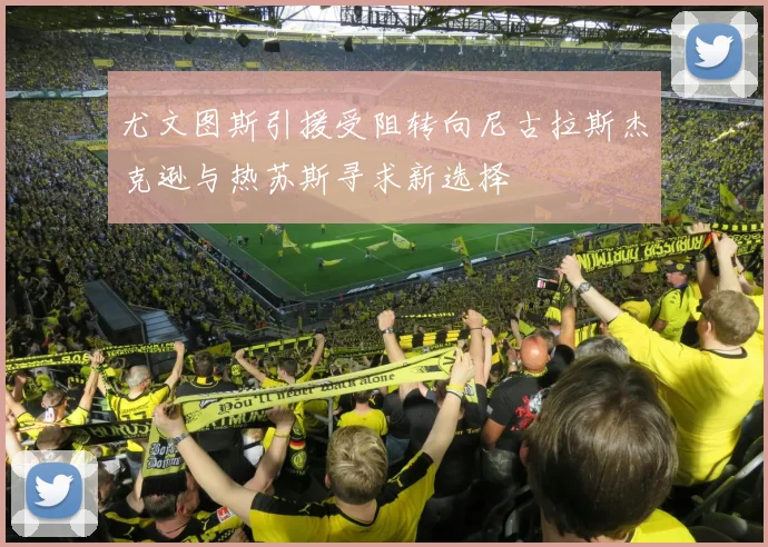 尤文图斯引援受阻转向尼古拉斯杰克逊与热苏斯寻求新选择