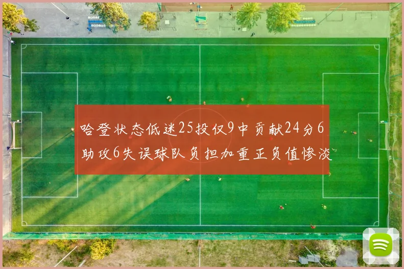 哈登状态低迷25投仅9中贡献24分6助攻6失误球队负担加重正负值惨淡6