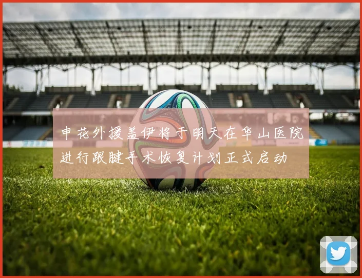 申花外援盖伊将于明天在华山医院进行跟腱手术恢复计划正式启动