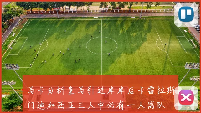 马卡分析皇马引进库库后卡雷拉斯门迪加西亚三人中必有一人离队