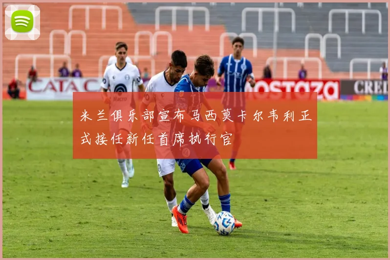 米兰俱乐部宣布马西莫卡尔韦利正式接任新任首席执行官