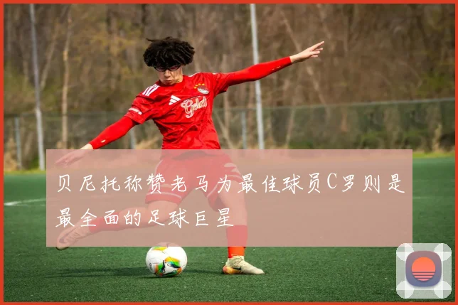 贝尼托称赞老马为最佳球员C罗则是最全面的足球巨星