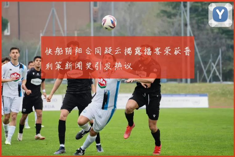 快船阴阳合同疑云揭露播客荣获普利策新闻奖引发热议