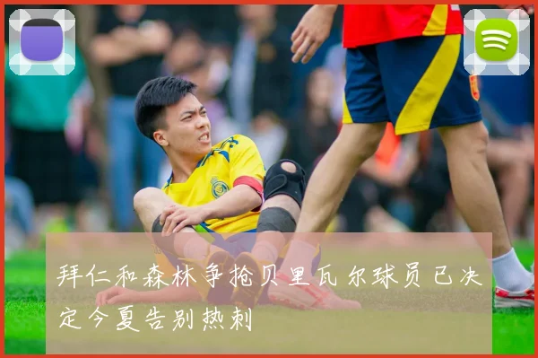 拜仁和森林争抢贝里瓦尔球员已决定今夏告别热刺