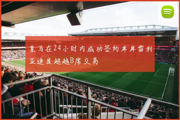 皇马在24小时内成功签约库库雷利亚速度超越B席交易