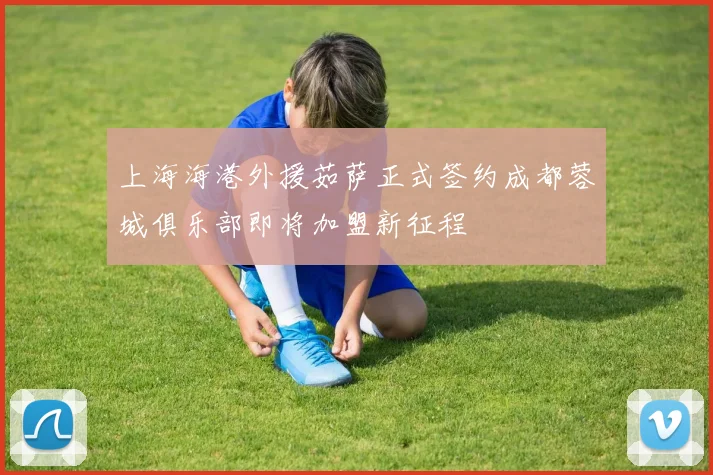 上海海港外援茹萨正式签约成都蓉城俱乐部即将加盟新征程