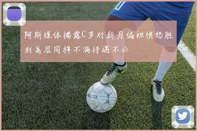 阿斯媒体揭露C罗对新月偏袒愤怒胜利高层同样不满待遇不公