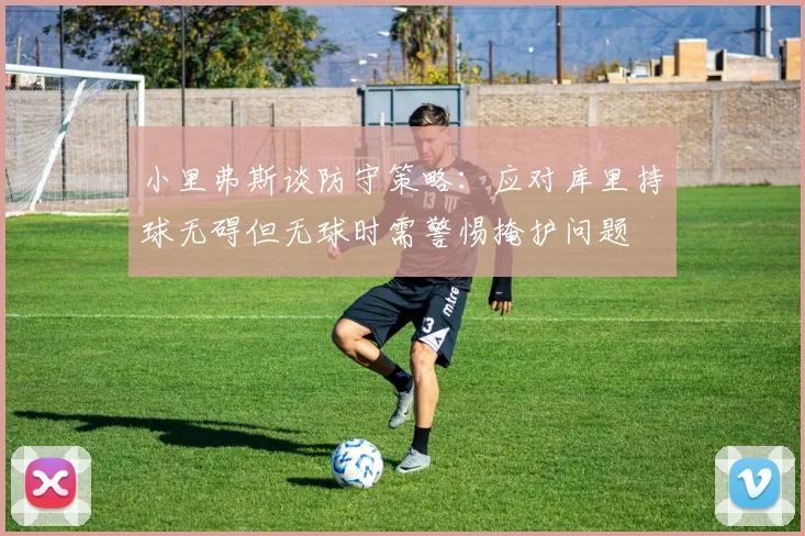 小里弗斯谈防守策略：应对库里持球无碍但无球时需警惕掩护问题
