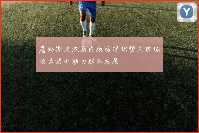 詹姆斯谈浓眉内线防守优势文班统治力提升助力球队发展