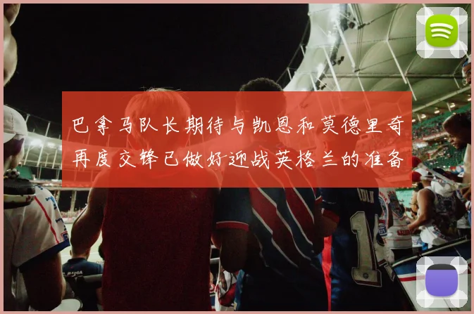 巴拿马队长期待与凯恩和莫德里奇再度交锋已做好迎战英格兰的准备
