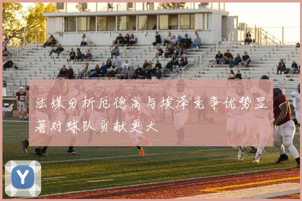 法媒分析厄德高与埃泽竞争优势显著对球队贡献更大