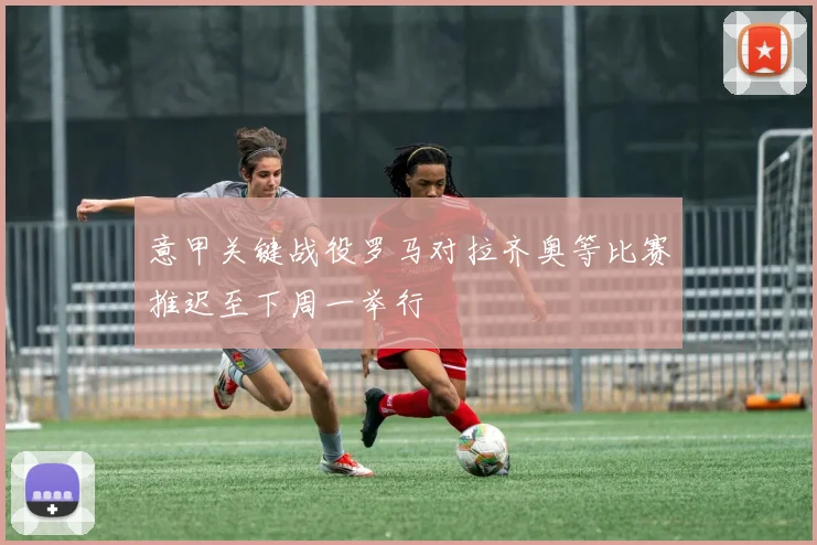 意甲关键战役罗马对拉齐奥等比赛推迟至下周一举行