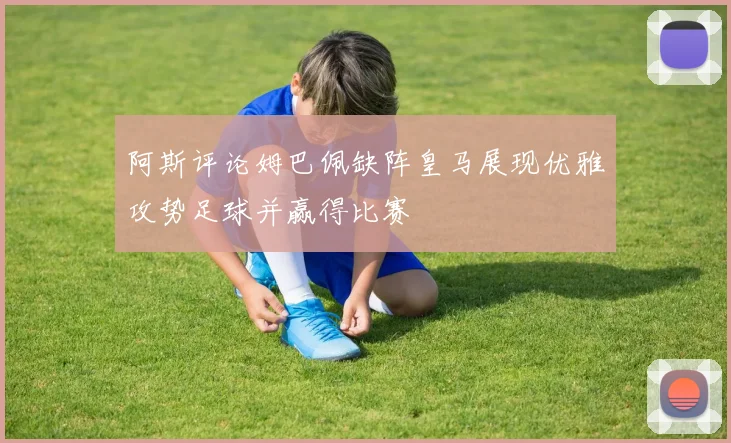 阿斯评论姆巴佩缺阵皇马展现优雅攻势足球并赢得比赛